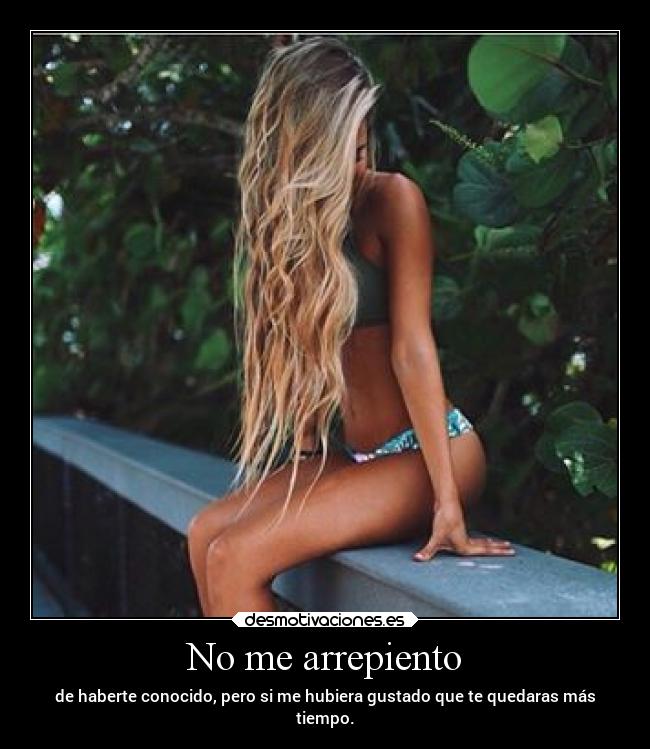 No me arrepiento - de haberte conocido, pero si me hubiera gustado que te quedaras más
tiempo.