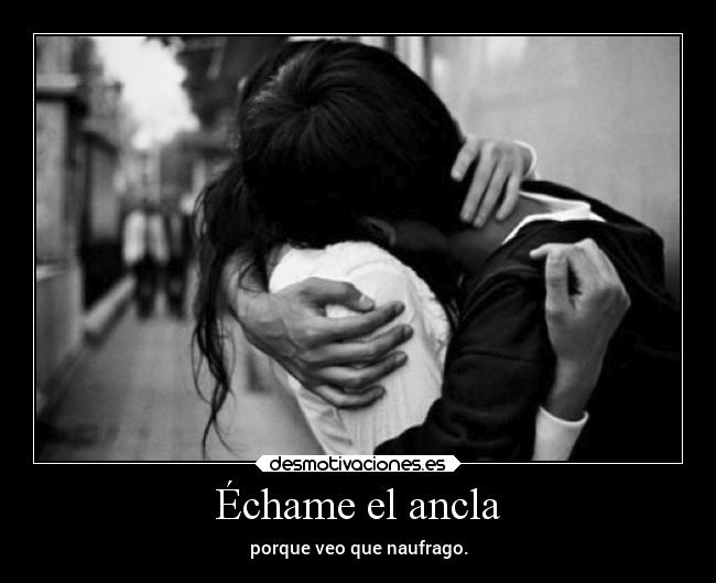 Échame el ancla - porque veo que naufrago.