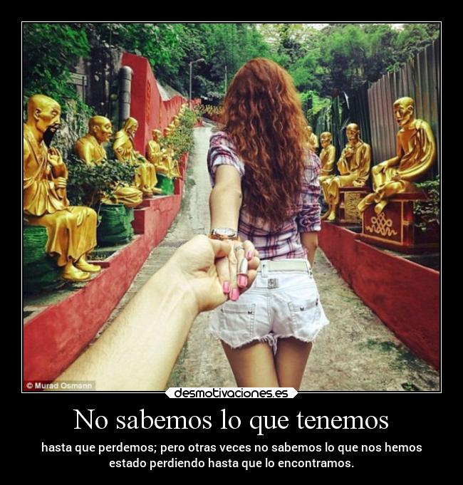 No sabemos lo que tenemos - hasta que perdemos; pero otras veces no sabemos lo que nos hemos
estado perdiendo hasta que lo encontramos.