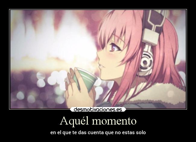 Aquél momento - en el que te das cuenta que no estas solo