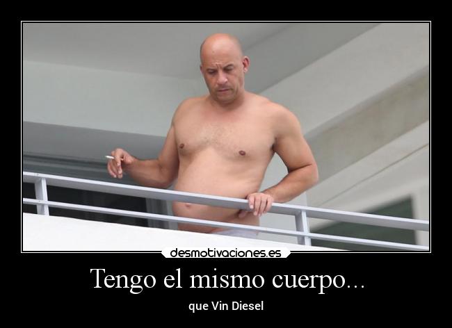 Tengo el mismo cuerpo... - que Vin Diesel