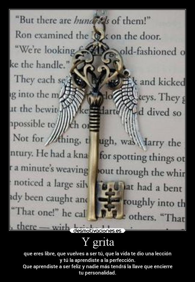 Y grita - que eres libre, que vuelves a ser tú, que la vida te dio una lección
y tú la aprendiste a la perfección.
Que aprendiste a ser feliz y nadie más tendrá la llave que encierre
tu personalidad.