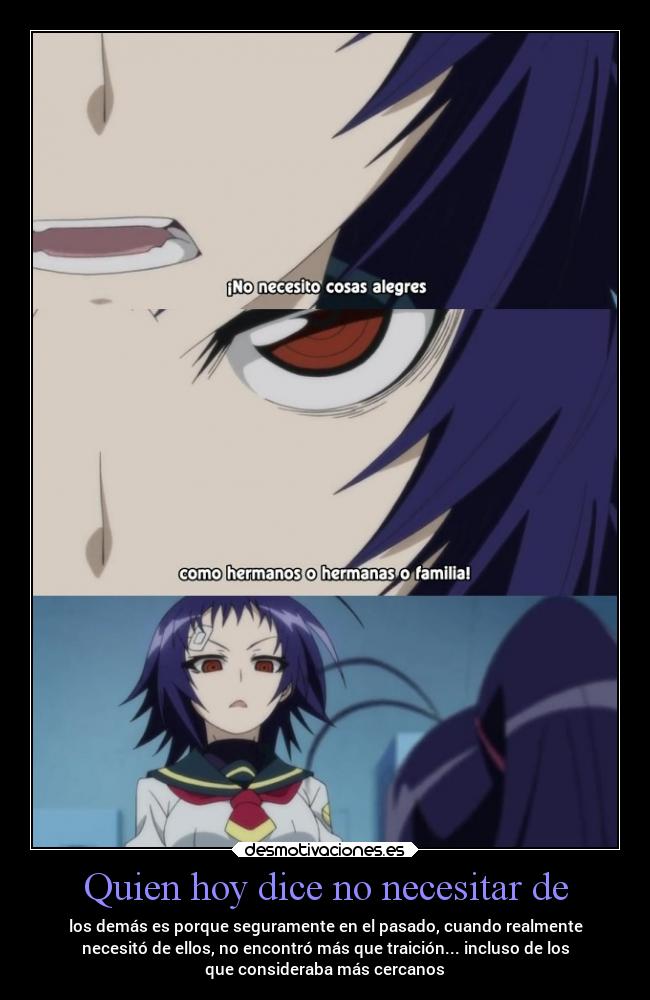 Quien hoy dice no necesitar de - los demás es porque seguramente en el pasado, cuando realmente
necesitó de ellos, no encontró más que traición... incluso de los
que consideraba más cercanos
