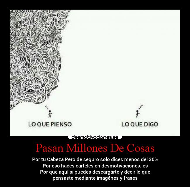 Pasan Millones De Cosas - Por tu Cabeza Pero de seguro solo dices menos del 30%
Por eso haces carteles en desmotivaciones. es
Por que aquí si puedes descargarte y decir lo que
pensaste mediante imagénes y frases