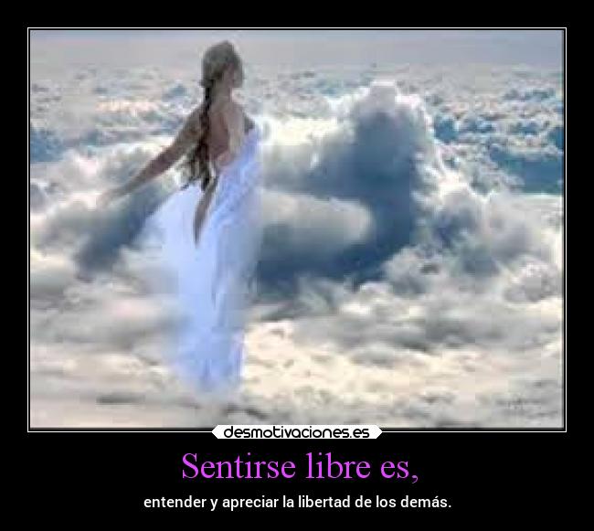 Sentirse libre es, - entender y apreciar la libertad de los demás.