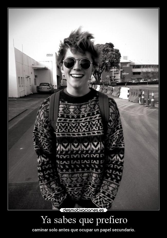 Ya sabes que prefiero - caminar solo antes que ocupar un papel secundario.