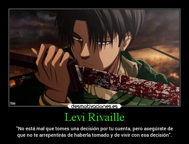 Levi Rivaille - No está mal que tomes una decisión por tu cuenta, pero asegúrate de
que no te arrepentirás de haberla tomado y de vivir con esa decisión.