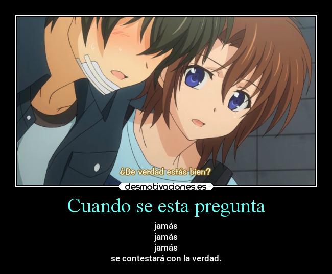 Cuando se esta pregunta - jamás
jamás
jamás
se contestará con la verdad.