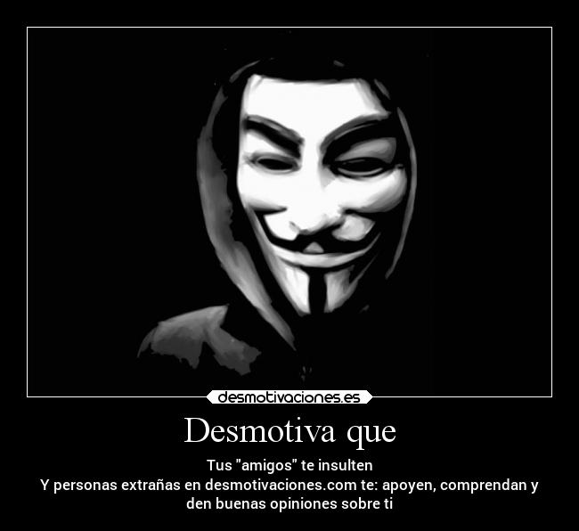 Desmotiva que - Tus amigos te insulten
Y personas extrañas en desmotivaciones.com te: apoyen, comprendan y
den buenas opiniones sobre ti