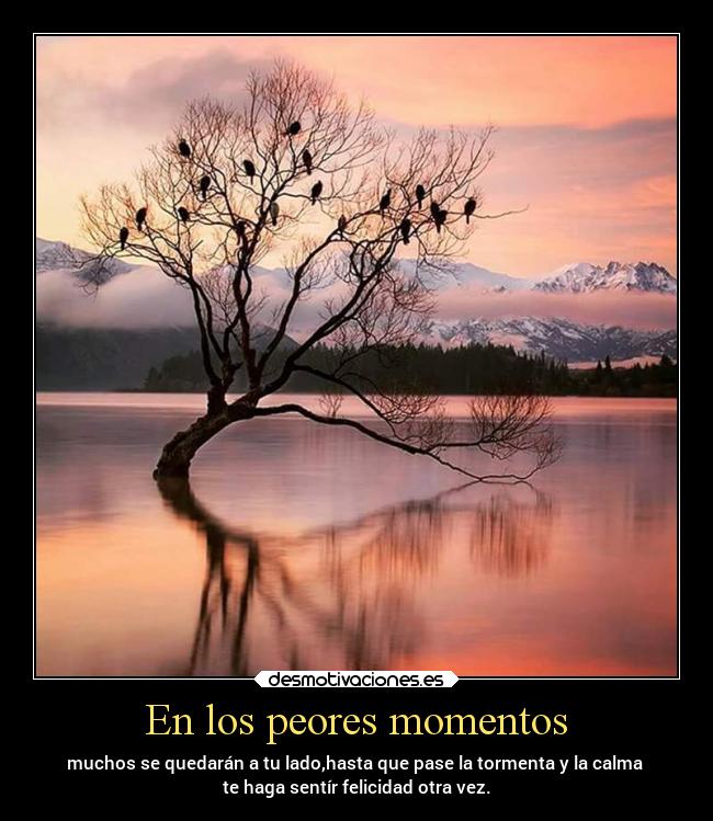 En los peores momentos - muchos se quedarán a tu lado,hasta que pase la tormenta y la calma 
te haga sentír felicidad otra vez.
