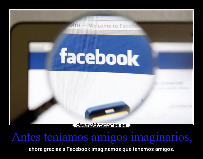 Antes teníamos amigos imaginarios, - ahora gracias a Facebook imaginamos que tenemos amigos.