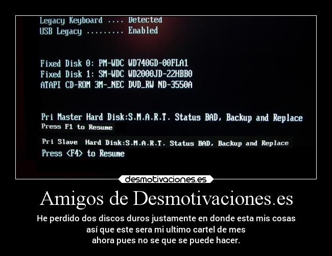 Amigos de Desmotivaciones.es - He perdido dos discos duros justamente en donde esta mis cosas
así que este sera mi ultimo cartel de mes
ahora pues no se que se puede hacer.