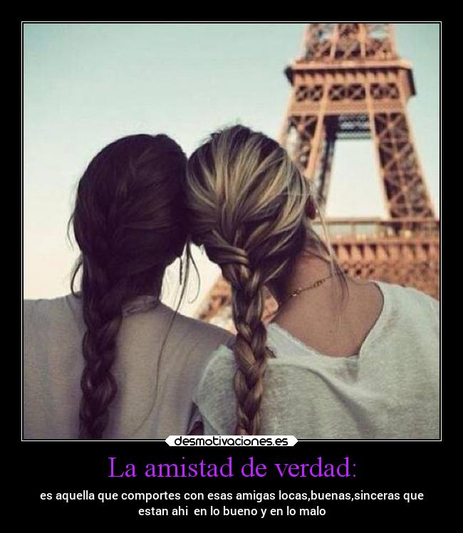 La amistad de verdad: - es aquella que comportes con esas amigas locas,buenas,sinceras que
estan ahi en lo bueno y en lo malo