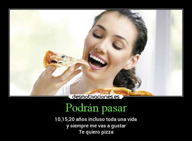 Podrán pasar - 10,15,20 años incluso toda una vida
y siempre me vas a gustar
Te quiero pizza