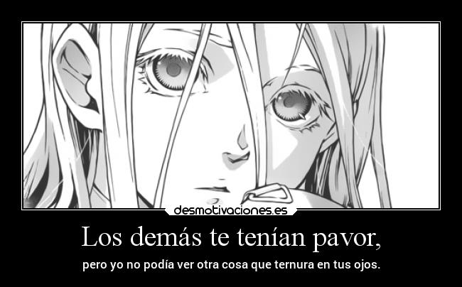 Los demás te tenían pavor, - pero yo no podía ver otra cosa que ternura en tus ojos.
