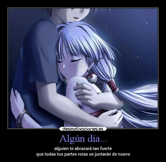 Algún día... - alguien te abrazará tan fuerte
que todas tus partes rotas se juntarán de nuevo
