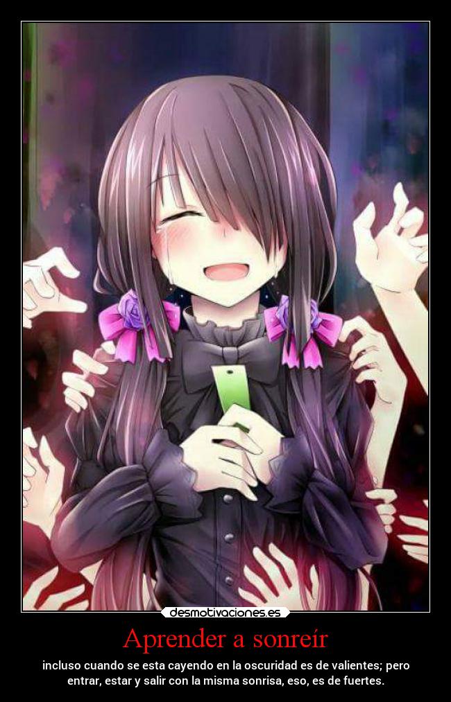 Aprender a sonreír - incluso cuando se esta cayendo en la oscuridad es de valientes; pero
entrar, estar y salir con la misma sonrisa, eso, es de fuertes.