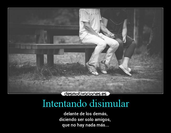 Intentando disimular - delante de los demás,
diciendo ser solo amigos,
que no hay nada más...