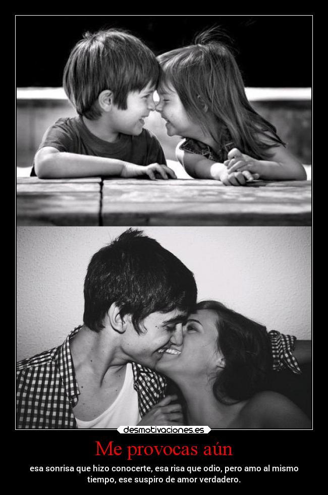 Me provocas aún - esa sonrisa que hizo conocerte, esa risa que odio, pero amo al mismo
tiempo, ese suspiro de amor verdadero.