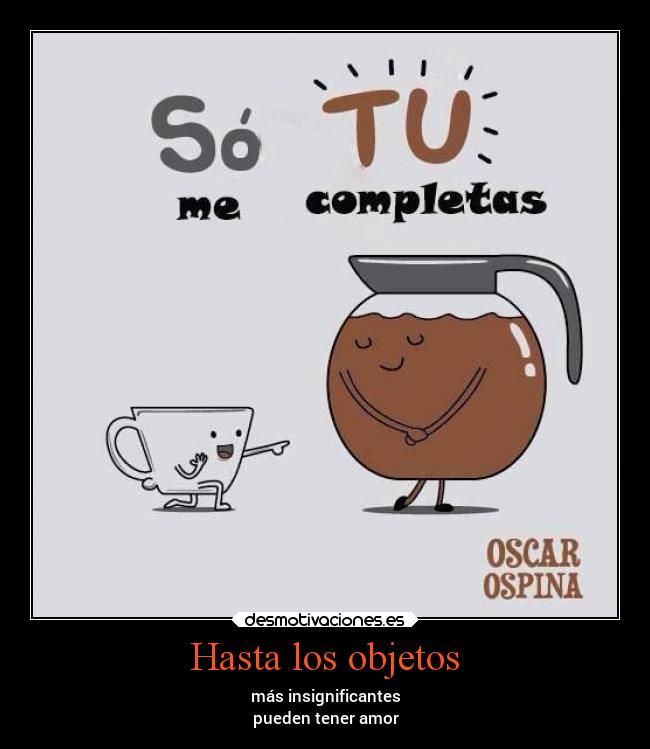 Hasta los objetos - más insignificantes
pueden tener amor