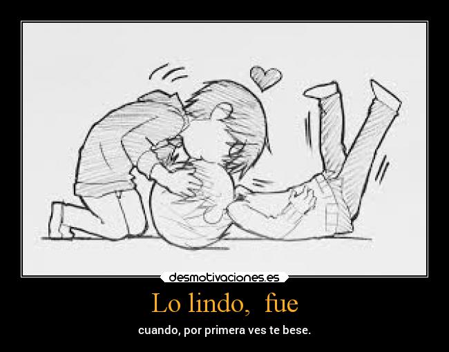 Lo lindo,  fue - cuando, por primera ves te bese.