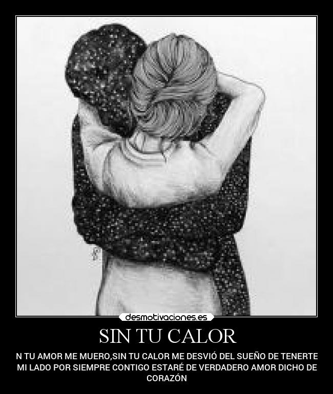 SIN TU CALOR - SIN TU AMOR ME MUERO,SIN TU CALOR ME DESVIÓ DEL SUEÑO DE TENERTE A
MI LADO POR SIEMPRE CONTIGO ESTARÉ DE VERDADERO AMOR DICHO DE
CORAZÓN