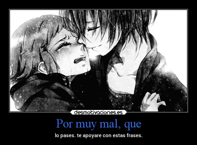 Por muy mal, que - lo pases. te apoyare con estas frases.