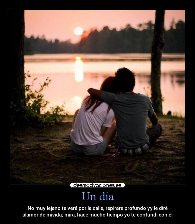 Un día - No muy lejano te veré por la calle, repirare profundo yy le diré
alamor de mivida; mira, hace mucho tiempo yo te confundí con él
