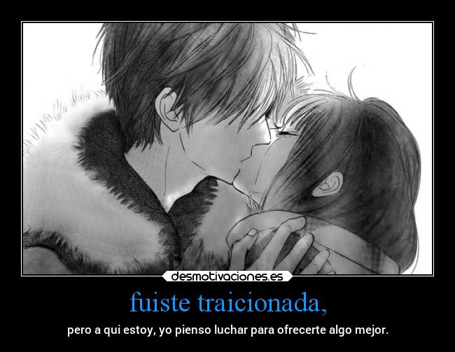 fuiste traicionada, - pero a qui estoy, yo pienso luchar para ofrecerte algo mejor.