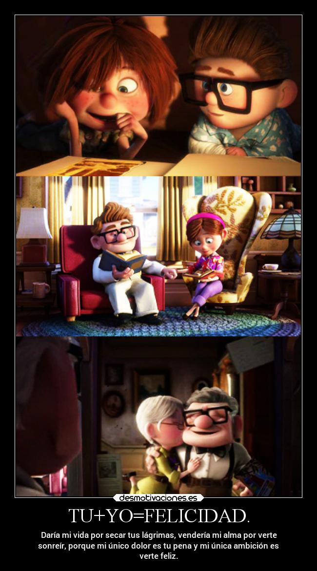 TU+YO=FELICIDAD. - Daría mi vida por secar tus lágrimas, vendería mi alma por verte
sonreír, porque mi único dolor es tu pena y mi única ambición es
verte feliz.