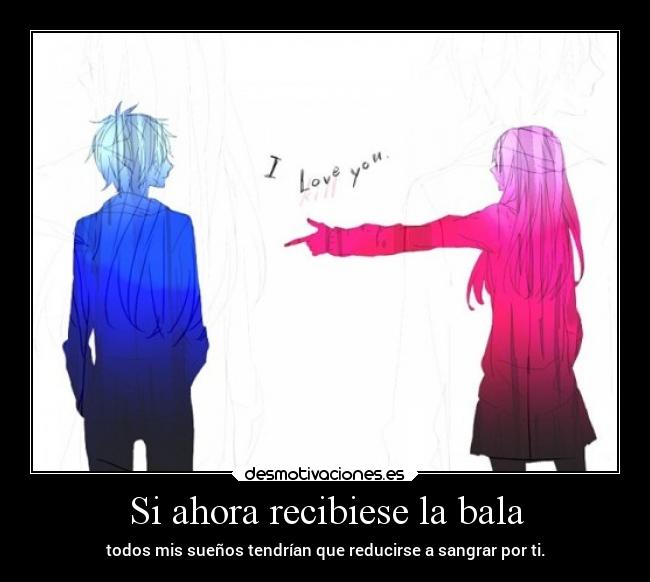 Si ahora recibiese la bala - todos mis sueños tendrían que reducirse a sangrar por ti.