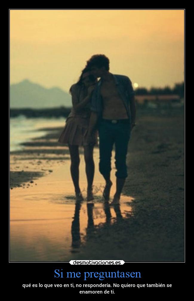 Si me preguntasen - qué es lo que veo en ti, no respondería. No quiero que también se
enamoren de ti.