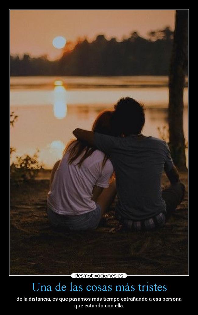 Una de las cosas más tristes - de la distancia, es que pasamos más tiempo extrañando a esa persona
que estando con ella.