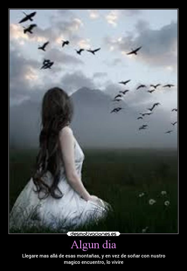 Algun dia - Llegare mas allá de esas montañas, y en vez de soñar con nustro
magico encuentro, lo vivire