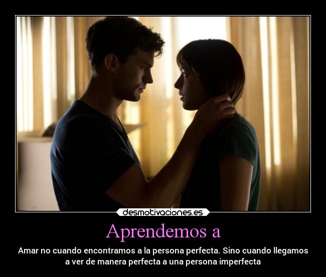Aprendemos a - Amar no cuando encontramos a la persona perfecta. Sino cuando llegamos
a ver de manera perfecta a una persona imperfecta