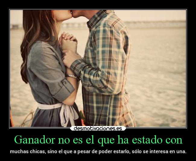 Ganador no es el que ha estado con - muchas chicas, sino el que a pesar de poder estarlo, sólo se interesa en una.