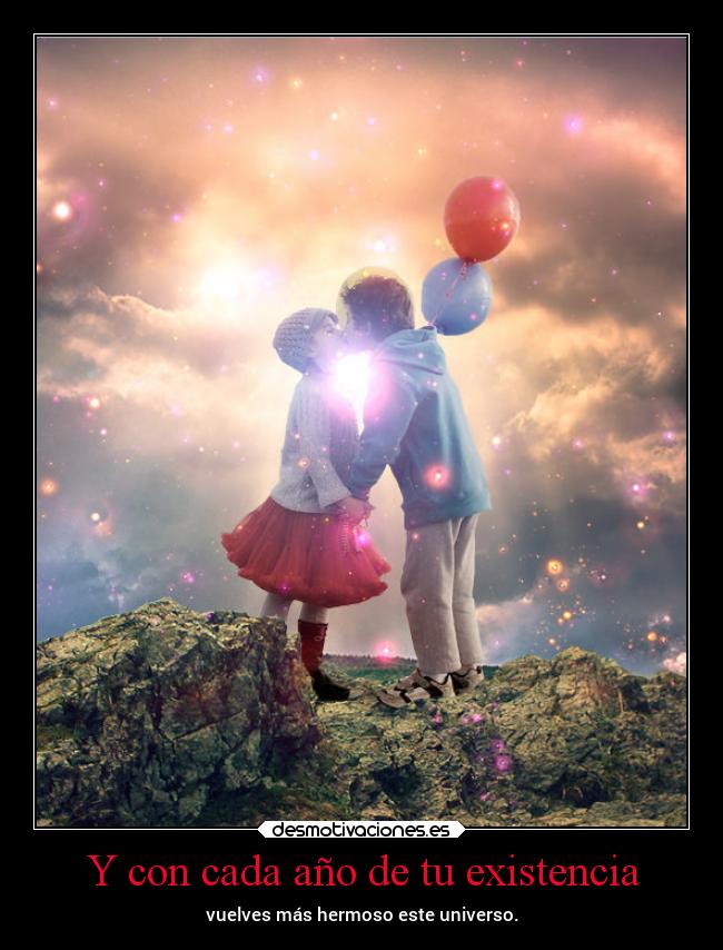 Y con cada año de tu existencia - vuelves más hermoso este universo.