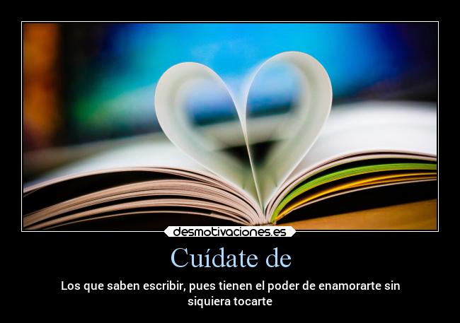 Cuídate de - Los que saben escribir, pues tienen el poder de enamorarte sin
siquiera tocarte