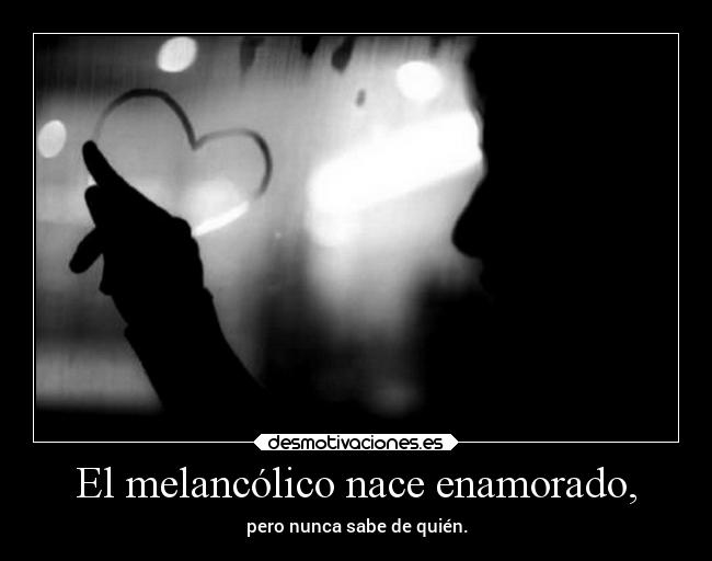 El melancólico nace enamorado, -