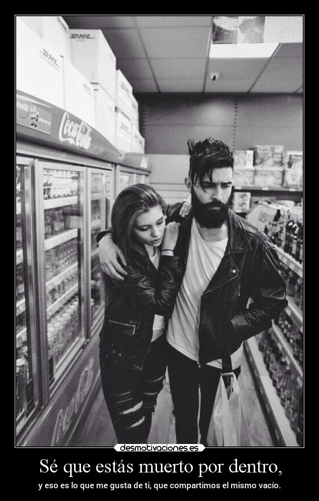Sé que estás muerto por dentro, -
