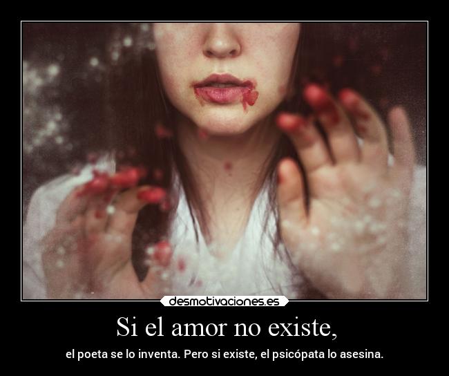 Si el amor no existe, - el poeta se lo inventa. Pero si existe, el psicópata lo asesina.