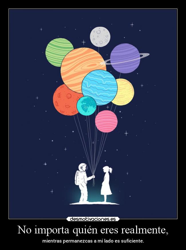 No importa quién eres realmente, - mientras permanezcas a mi lado es suficiente.