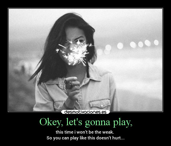 Okey, lets gonna play, - this time i wont be the weak.
So you can play like this doesnt hurt...