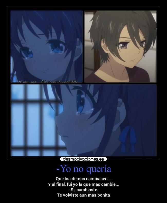 -Yo no quería - Que los demas cambiasen...
Y al final, fui yo la que mas cambié...
-Si, cambiaste.
Te volviste aun mas bonita
