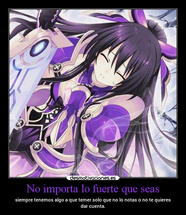 No importa lo fuerte que seas - siempre tenemos algo a que temer solo que no lo notas o no te quieres
dar cuenta.