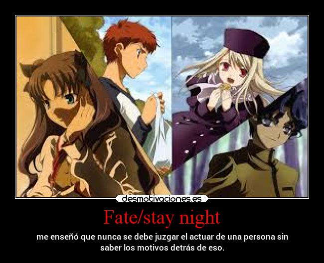 Fate/stay night - me enseñó que nunca se debe juzgar el actuar de una persona sin
saber los motivos detrás de eso.