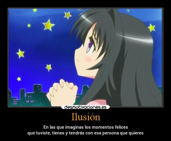 Ilusión - En las que imaginas los momentos felices
que tuviste, tienes y tendrás con esa persona que quieres