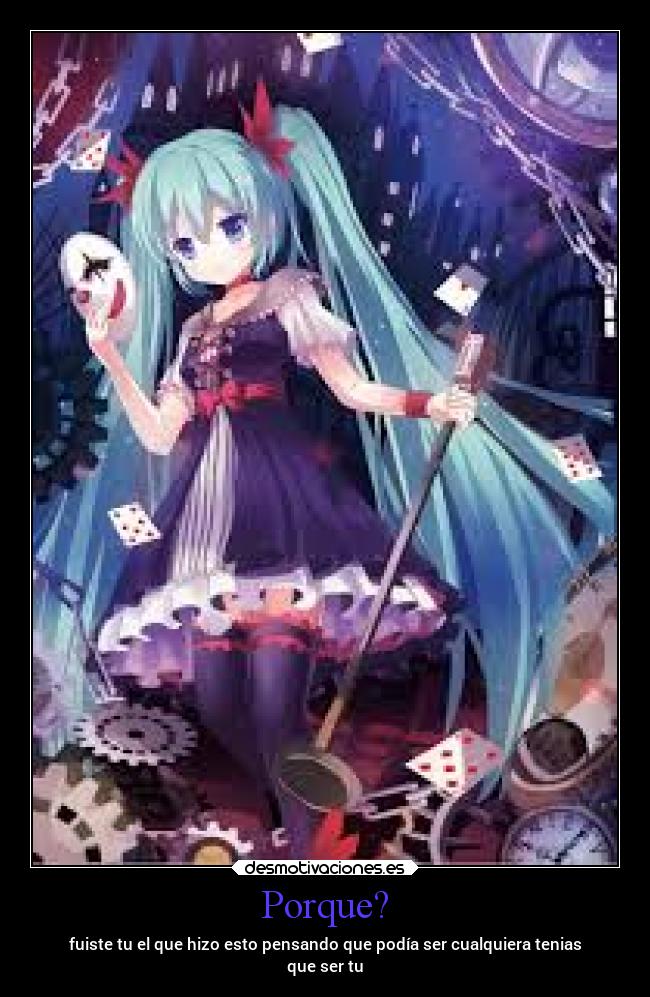 Porque? - fuiste tu el que hizo esto pensando que podía ser cualquiera tenias
que ser tu