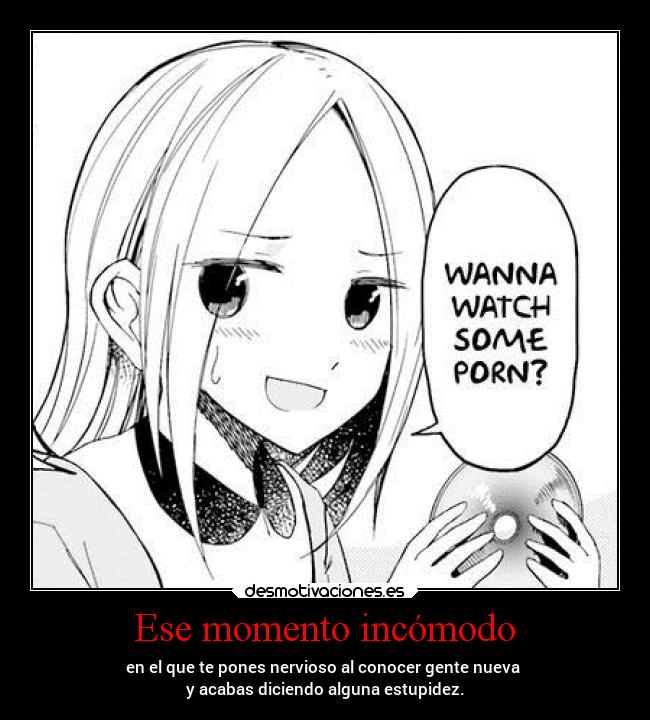 Ese momento incómodo - en el que te pones nervioso al conocer gente nueva 
y acabas diciendo alguna estupidez.