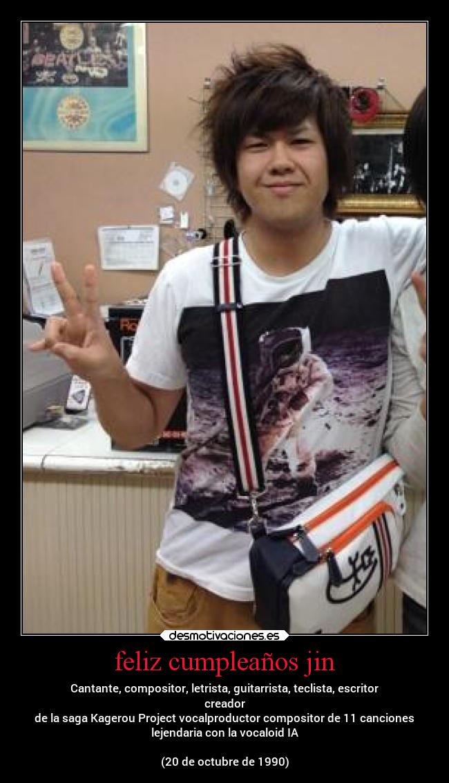 feliz cumpleaños jin - Cantante, compositor, letrista, guitarrista, teclista, escritor
creador
de la saga Kagerou Project vocalproductor compositor de 11 canciones
lejendaria con la vocaloid IA
(20 de octubre de 1990)